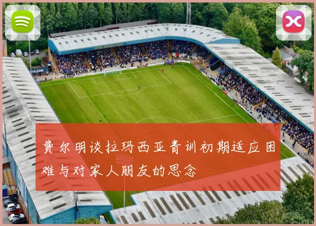 费尔明谈拉玛西亚青训初期适应困难与对家人朋友的思念