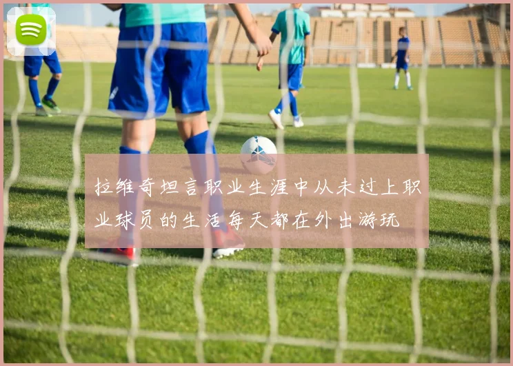 拉维奇坦言职业生涯中从未过上职业球员的生活每天都在外出游玩