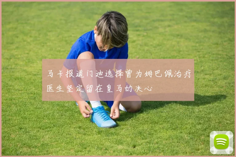 马卡报道门迪选择曾为姆巴佩治疗医生坚定留在皇马的决心