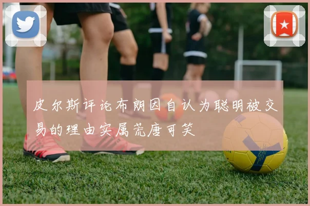 皮尔斯评论布朗因自认为聪明被交易的理由实属荒唐可笑