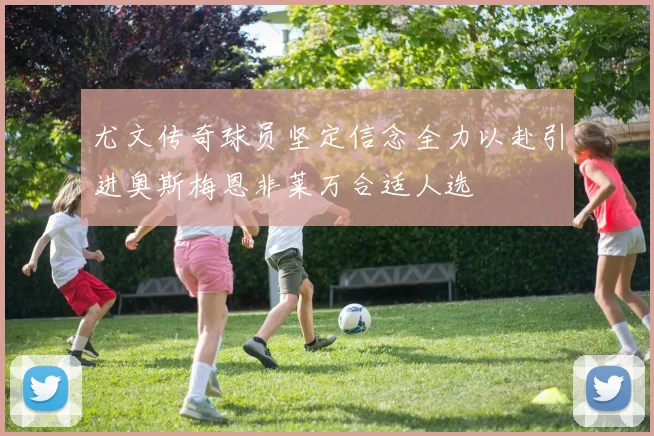尤文传奇球员坚定信念全力以赴引进奥斯梅恩非莱万合适人选
