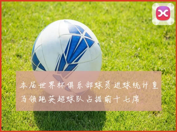 本届世界杯俱乐部球员进球统计皇马领跑英超球队占据前十七席