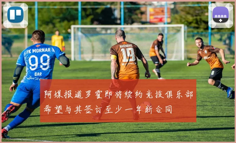 阿媒报道罗霍即将续约竞技俱乐部希望与其签订至少一年新合同