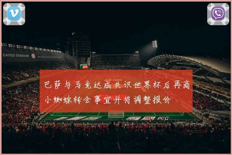巴萨与马竞达成共识世界杯后再商小蜘蛛转会事宜并将调整报价