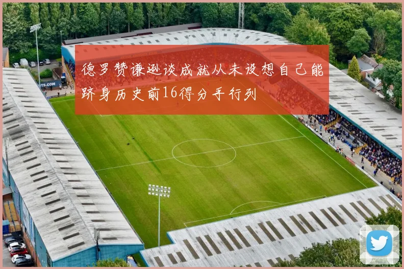 德罗赞谦逊谈成就从未设想自己能跻身历史前16得分手行列