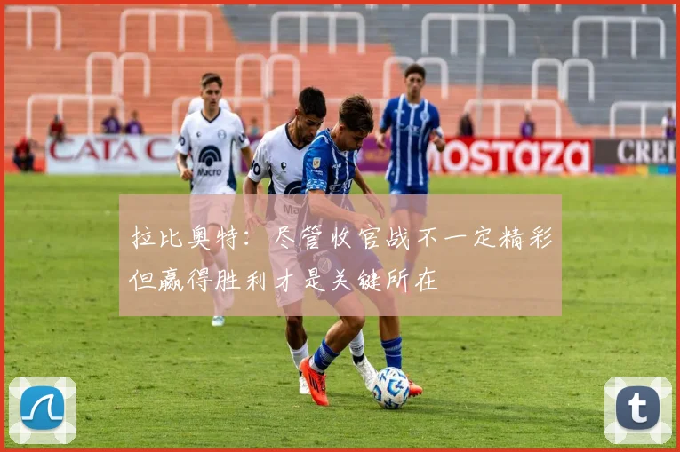拉比奥特：尽管收官战不一定精彩但赢得胜利才是关键所在