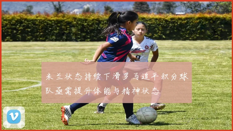 米兰状态持续下滑罗马追平积分球队亟需提升体能与精神状态