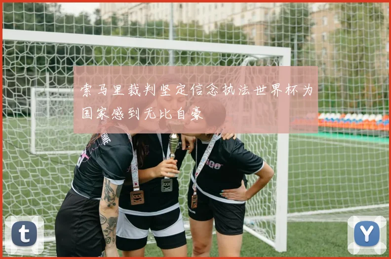 索马里裁判坚定信念执法世界杯为国家感到无比自豪