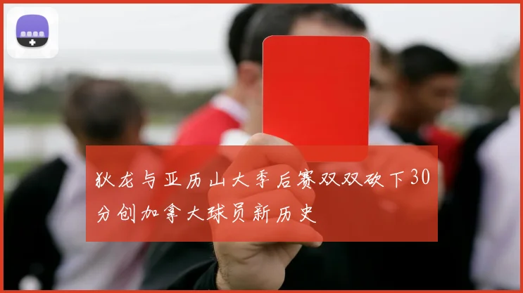 狄龙与亚历山大季后赛双双砍下30分创加拿大球员新历史