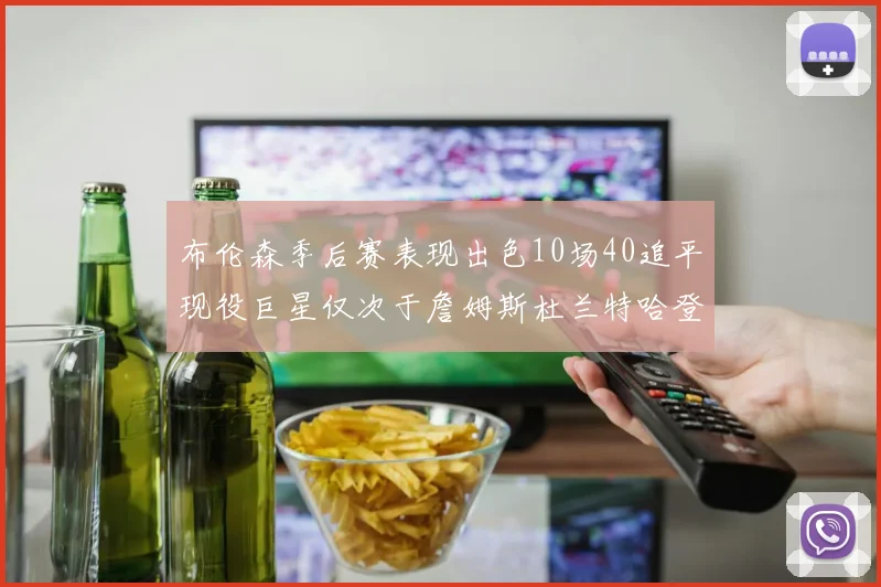 布伦森季后赛表现出色10场40追平现役巨星仅次于詹姆斯杜兰特哈登