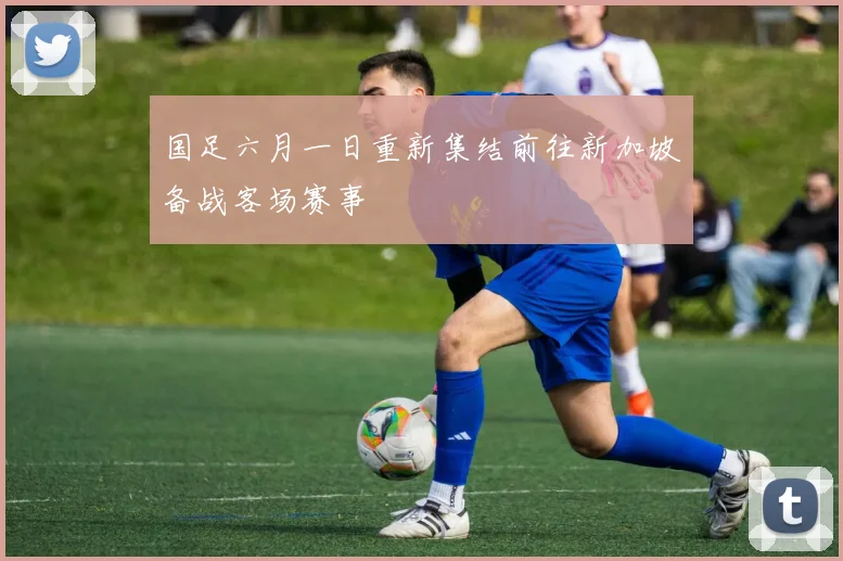 国足六月一日重新集结前往新加坡备战客场赛事