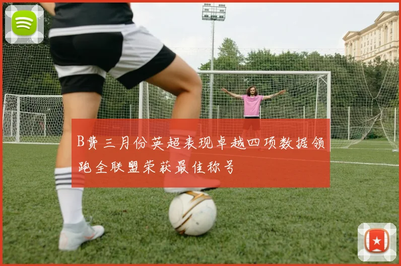 B费三月份英超表现卓越四项数据领跑全联盟荣获最佳称号