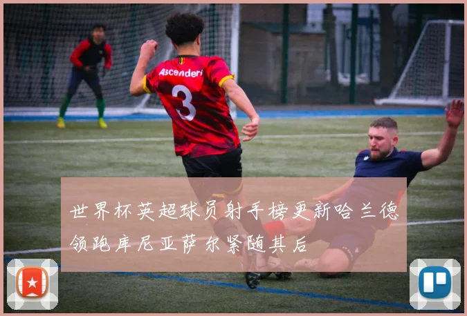 世界杯英超球员射手榜更新哈兰德领跑库尼亚萨尔紧随其后