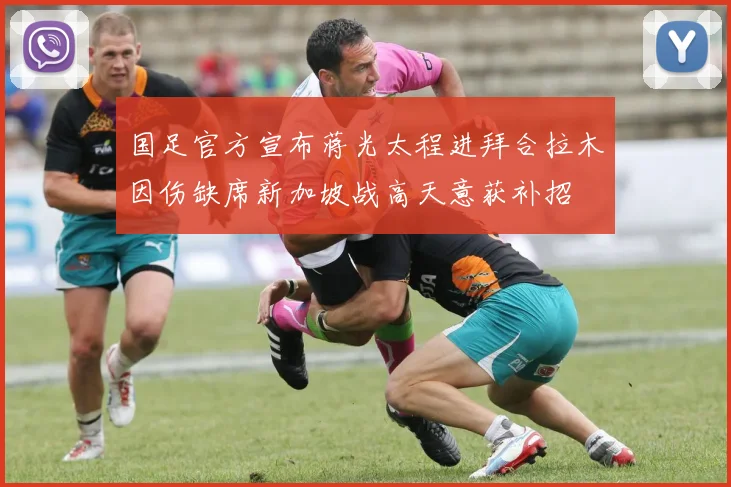 国足官方宣布蒋光太程进拜合拉木因伤缺席新加坡战高天意获补招