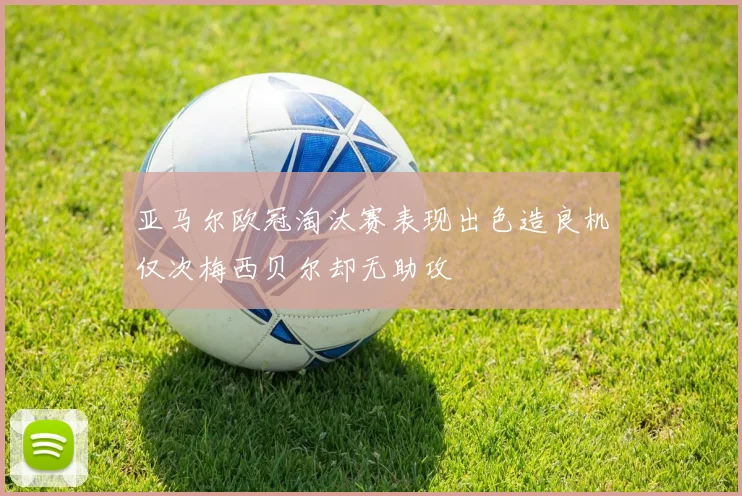 亚马尔欧冠淘汰赛表现出色造良机仅次梅西贝尔却无助攻