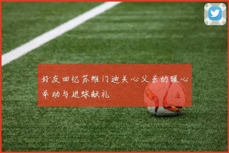 好友回忆苏维门迪关心父亲的暖心举动与进球献礼