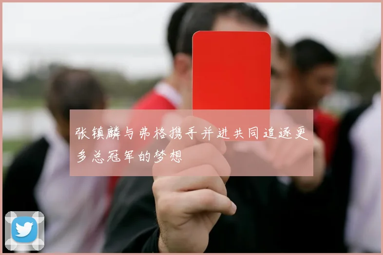 张镇麟与弗格携手并进共同追逐更多总冠军的梦想