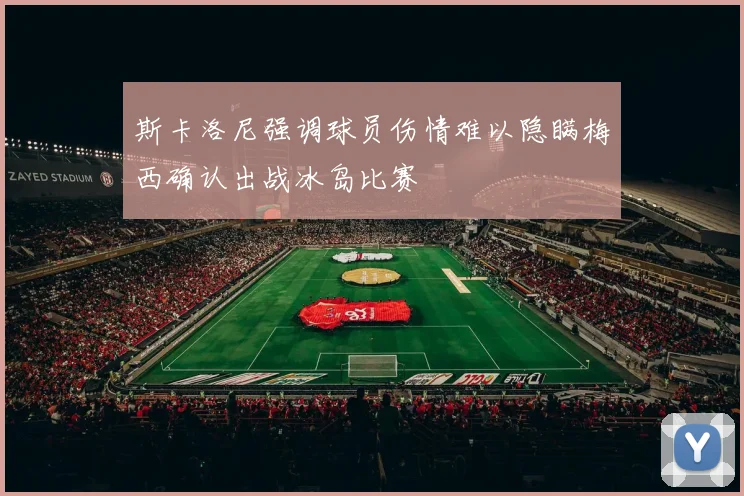 斯卡洛尼强调球员伤情难以隐瞒梅西确认出战冰岛比赛
