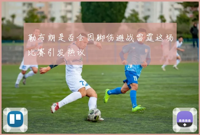 勒布朗是否会因脚伤避战雷霆这场比赛引发热议