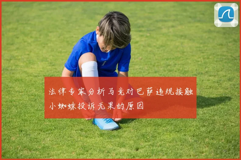 法律专家分析马竞对巴萨违规接触小蜘蛛投诉无果的原因