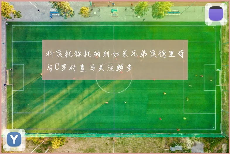 科莫托称托纳利如亲兄弟莫德里奇与C罗对皇马关注颇多