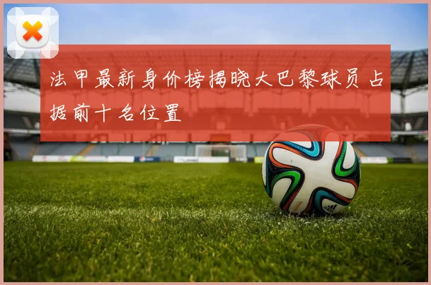 法甲最新身价榜揭晓大巴黎球员占据前十名位置