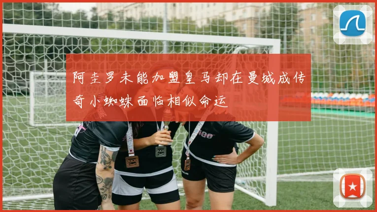 阿圭罗未能加盟皇马却在曼城成传奇小蜘蛛面临相似命运