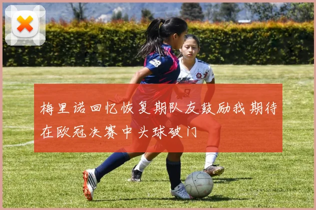 梅里诺回忆恢复期队友鼓励我期待在欧冠决赛中头球破门