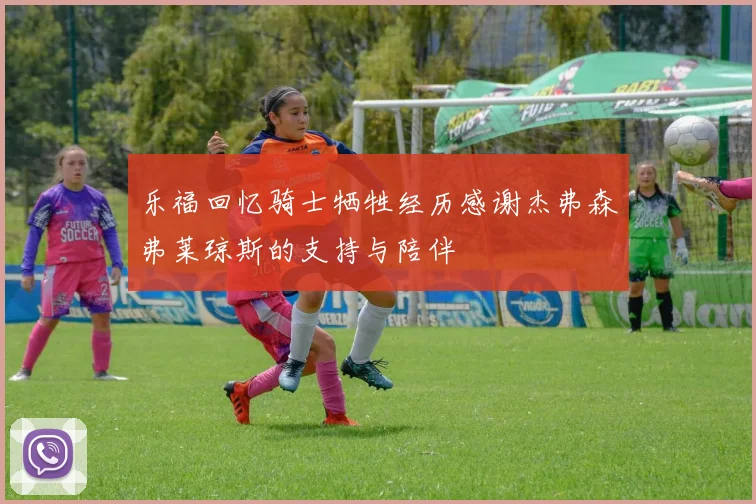 乐福回忆骑士牺牲经历感谢杰弗森弗莱琼斯的支持与陪伴