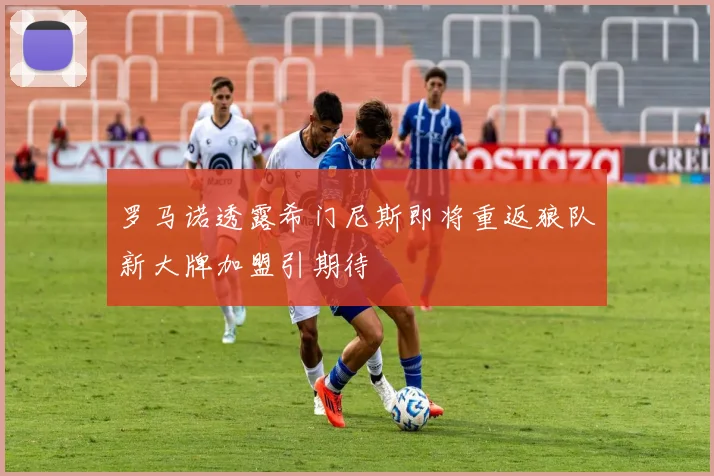 罗马诺透露希门尼斯即将重返狼队新大牌加盟引期待