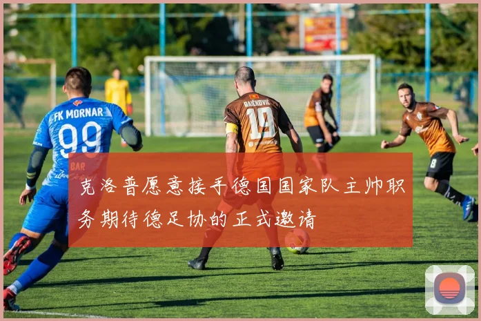 克洛普愿意接手德国国家队主帅职务期待德足协的正式邀请