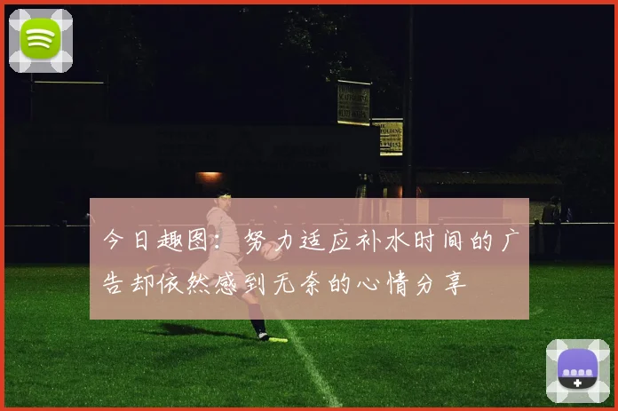 今日趣图：努力适应补水时间的广告却依然感到无奈的心情分享