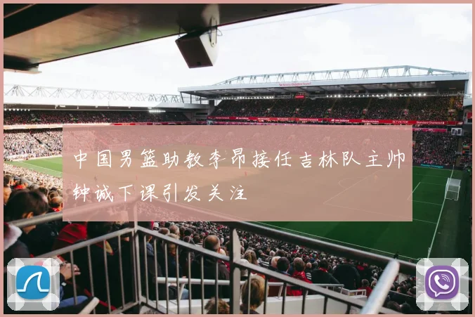 中国男篮助教李昂接任吉林队主帅钟诚下课引发关注