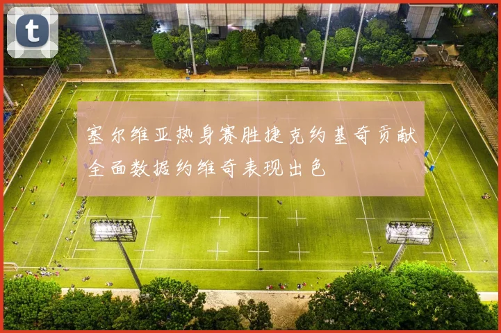 塞尔维亚热身赛胜捷克约基奇贡献全面数据约维奇表现出色