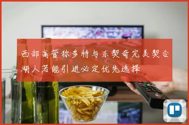 西部高管称多特与东契奇完美契合湖人若能引进必定优先选择