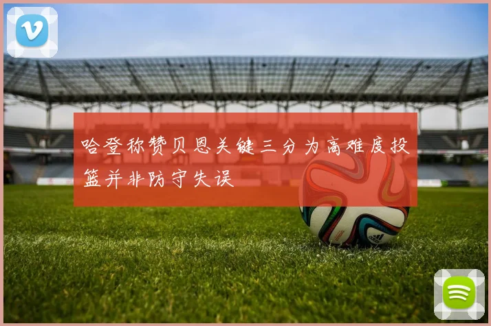 哈登称赞贝恩关键三分为高难度投篮并非防守失误